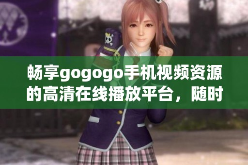 暢享gogogo手機(jī)視頻資源的高清在線播放平臺，隨時(shí)隨地看不停