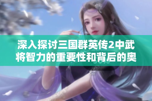 深入探討三國群英傳2中武將智力的重要性和背后的奧秘解析