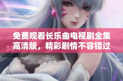 免費觀看長樂曲電視劇全集高清版，精彩劇情不容錯過！
