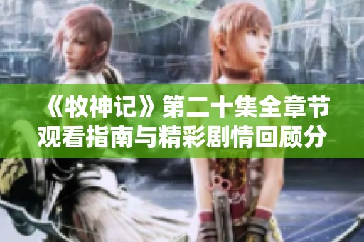 《牧神記》第二十集全章節(jié)觀看指南與精彩劇情回顧分享
