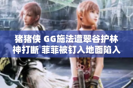 豬豬俠 GG施法遭翠谷護林神打斷 菲菲被釘入地面陷入危機