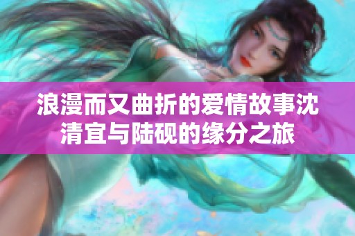 浪漫而又曲折的愛情故事沈清宜與陸硯的緣分之旅
