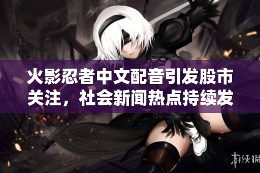 火影忍者中文配音引發(fā)股市關(guān)注，社會新聞熱點持續(xù)發(fā)酵
