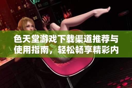 色天堂游戲下載渠道推薦與使用指南，輕松暢享精彩內(nèi)容