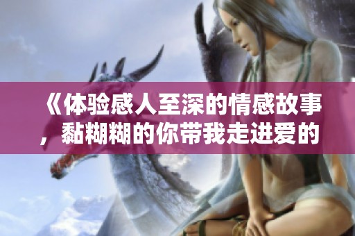 《體驗(yàn)感人至深的情感故事，黏糊糊的你帶我走進(jìn)愛的世界》