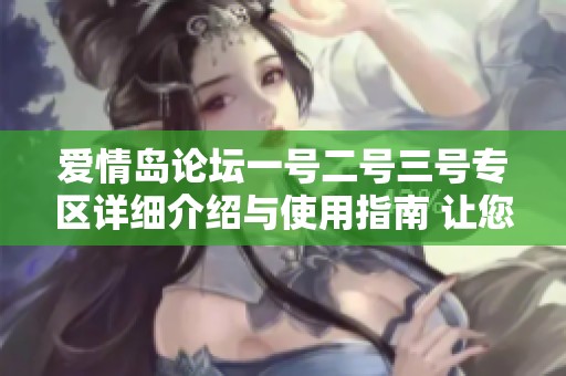 愛情島論壇一號二號三號專區(qū)詳細介紹與使用指南 讓您輕松暢享戀愛交流平臺
