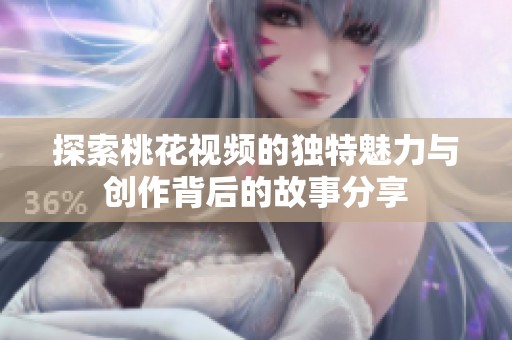 探索桃花視頻的獨(dú)特魅力與創(chuàng)作背后的故事分享