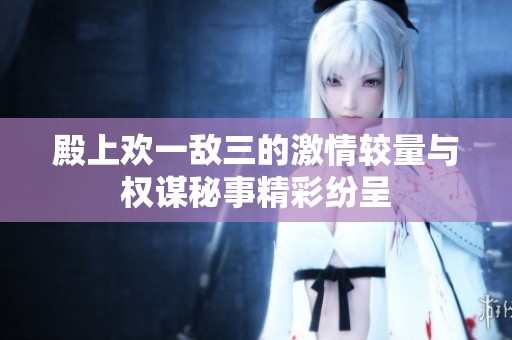 殿上歡一敵三的激情較量與權(quán)謀秘事精彩紛呈