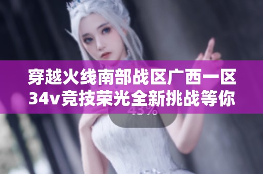 穿越火線南部戰(zhàn)區(qū)廣西一區(qū)34v競(jìng)技榮光全新挑戰(zhàn)等你加入