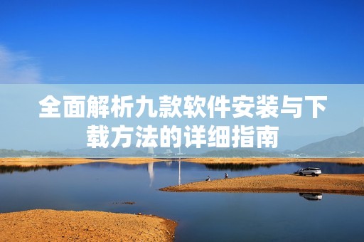 全面解析九款軟件安裝與下載方法的詳細指南