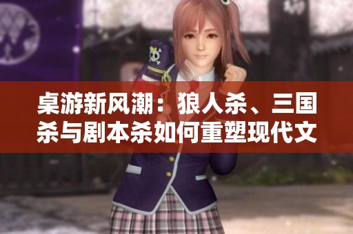 桌游新風(fēng)潮：狼人殺、三國(guó)殺與劇本殺如何重塑現(xiàn)代文化體驗(yàn)