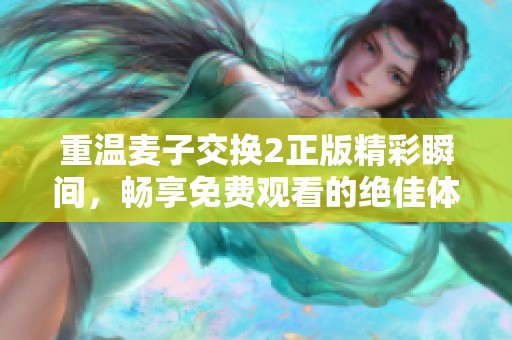 重溫麥子交換2正版精彩瞬間，暢享免費(fèi)觀看的絕佳體驗