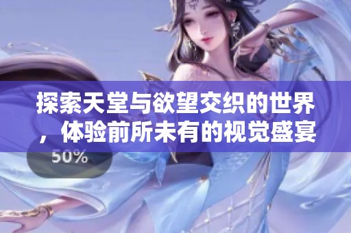 探索天堂與欲望交織的世界,體驗(yàn)前所未有的視覺(jué)盛宴和情感刺激 探索天堂與欲望交織的世界,體驗(yàn)前所未有的視覺(jué)盛宴和情感刺激