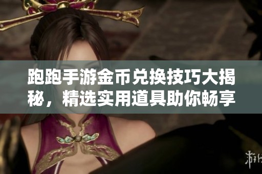 跑跑手游金幣兌換技巧大揭秘，精選實用道具助你暢享游戲樂趣