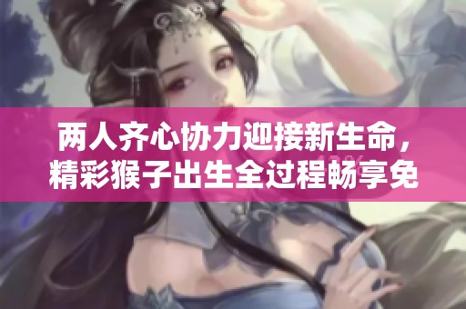 兩人齊心協(xié)力迎接新生命，精彩猴子出生全過程暢享免費觀看