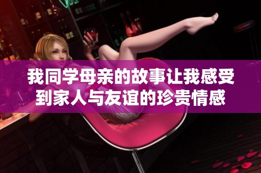 我同學(xué)母親的故事讓我感受到家人與友誼的珍貴情感