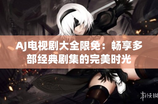 AJ電視劇大全限免：暢享多部經(jīng)典劇集的完美時光