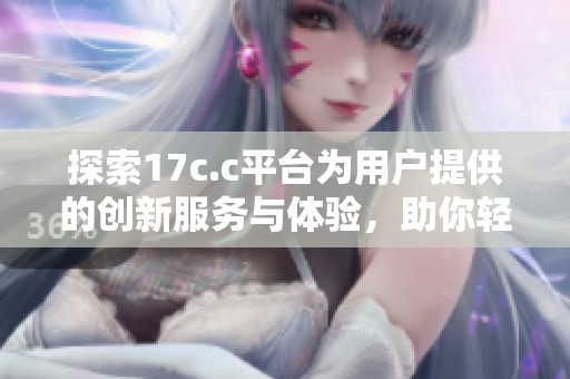 探索17c.c平臺(tái)為用戶提供的創(chuàng)新服務(wù)與體驗(yàn)，助你輕松上網(wǎng)