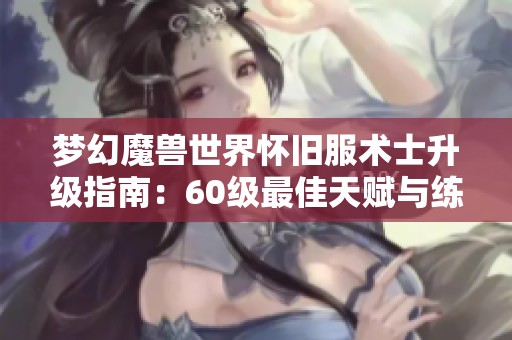 夢幻魔獸世界懷舊服術(shù)士升級指南：60級最佳天賦與練級策略分享