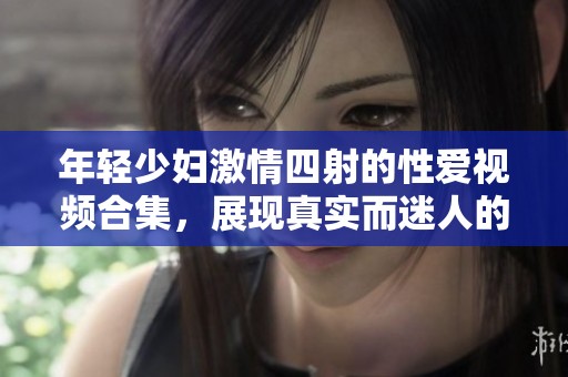 年輕少婦激情四射的性愛視頻合集，展現(xiàn)真實(shí)而迷人的私密時(shí)刻