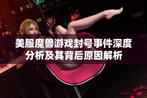 美服魔獸游戲封號(hào)事件深度分析及其背后原因解析