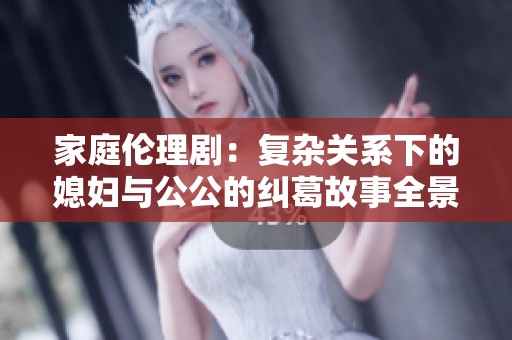 家庭倫理?。簭?fù)雜關(guān)系下的媳婦與公公的糾葛故事全景呈現(xiàn)