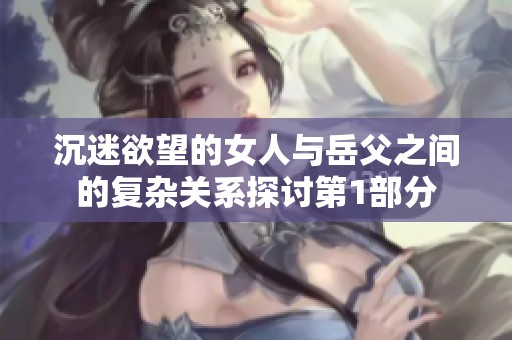 沉迷欲望的女人與岳父之間的復雜關系探討第1部分