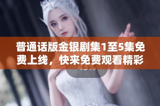 普通話版金銀劇集1至5集免費(fèi)上線，快來免費(fèi)觀看精彩故事！