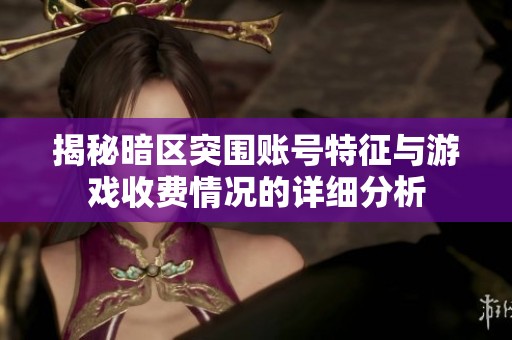 揭秘暗區(qū)突圍賬號(hào)特征與游戲收費(fèi)情況的詳細(xì)分析