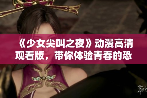 《少女尖叫之夜》動(dòng)漫高清觀看版，帶你體驗(yàn)青春的恐怖與刺激
