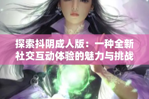 探索抖陰成人版：一種全新社交互動體驗的魅力與挑戰(zhàn)
