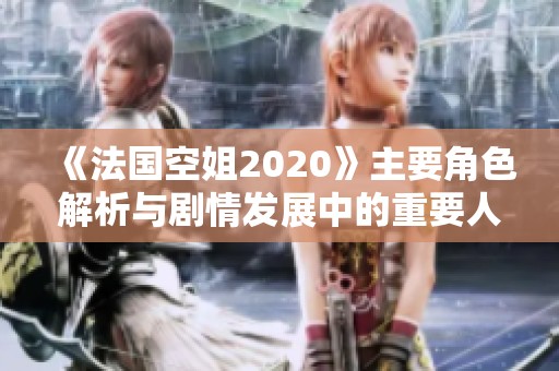 《法國空姐2020》主要角色解析與劇情發(fā)展中的重要人物一覽