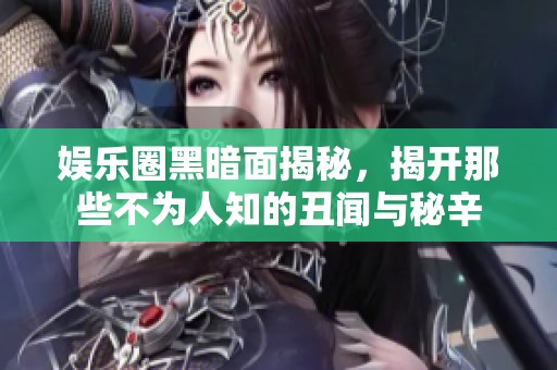 娛樂圈黑暗面揭秘，揭開那些不為人知的丑聞與秘辛