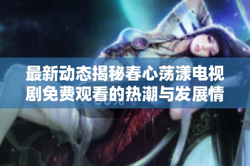 最新動(dòng)態(tài)揭秘春心蕩漾電視劇免費(fèi)觀看的熱潮與發(fā)展情況