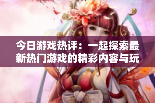 今日游戲熱評(píng)：一起探索最新熱門(mén)游戲的精彩內(nèi)容與玩法