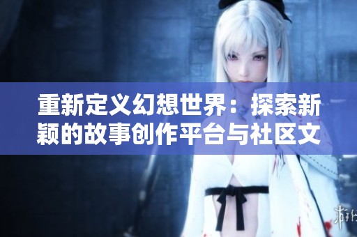 重新定義幻想世界：探索新穎的故事創(chuàng)作平臺(tái)與社區(qū)文化