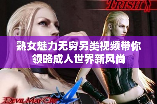 熟女魅力無窮另類視頻帶你領(lǐng)略成人世界新風(fēng)尚
