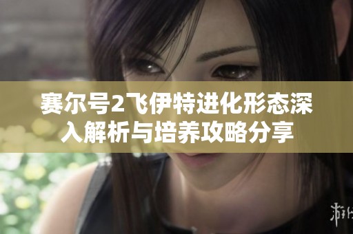 賽爾號2飛伊特進化形態(tài)深入解析與培養(yǎng)攻略分享