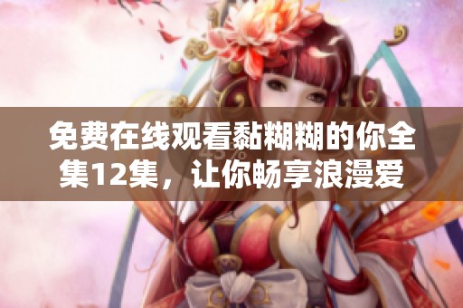 免費(fèi)在線(xiàn)觀看黏糊糊的你全集12集，讓你暢享浪漫愛(ài)情故事