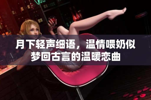 月下輕聲細(xì)語(yǔ),溫情喂奶似夢(mèng)回古言的溫暖戀曲 月下輕聲細(xì)語(yǔ),溫情喂奶似夢(mèng)回古言的溫暖戀曲