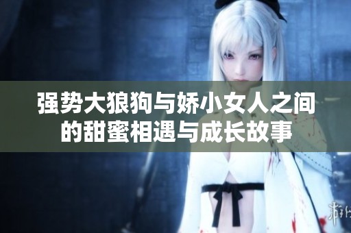 強(qiáng)勢(shì)大狼狗與嬌小女人之間的甜蜜相遇與成長(zhǎng)故事