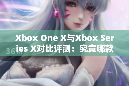 Xbox One X與Xbox Series X對(duì)比評(píng)測(cè)：究竟哪款主機(jī)更值得購買呢
