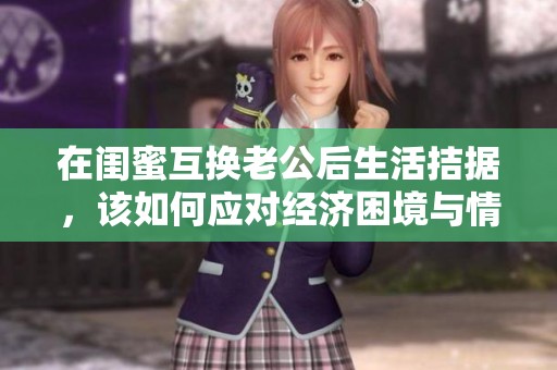 在閨蜜互換老公后生活拮據(jù)，該如何應(yīng)對(duì)經(jīng)濟(jì)困境與情感糾葛呢