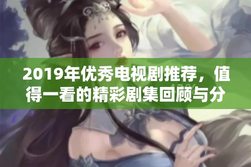 2019年優(yōu)秀電視劇推薦，值得一看的精彩劇集回顧與分析