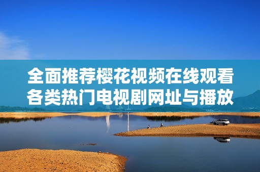 全面推薦櫻花視頻在線觀看各類熱門電視劇網(wǎng)址與播放信息分享