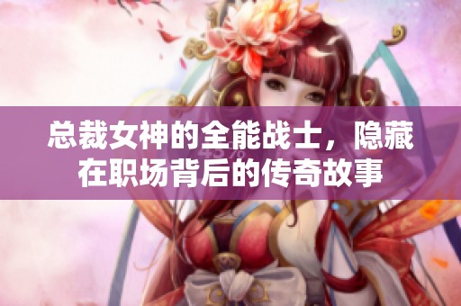 總裁女神的全能戰(zhàn)士，隱藏在職場背后的傳奇故事