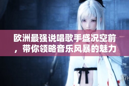 歐洲最強說唱歌手盛況空前，帶你領(lǐng)略音樂風暴的魅力與激情