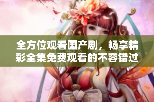 全方位觀看國產劇，暢享精彩全集免費觀看的不容錯過體驗