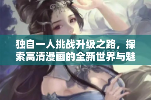 獨自一人挑戰(zhàn)升級之路，探索高清漫畫的全新世界與魅力