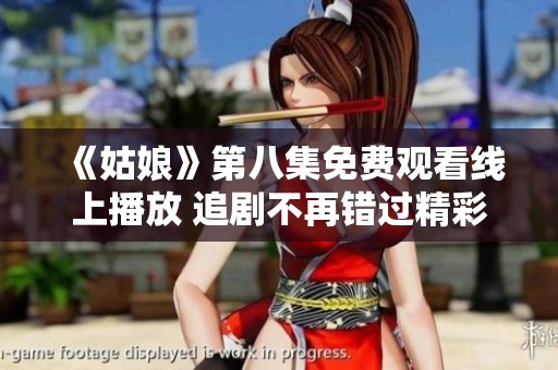 《姑娘》第八集免費觀看線上播放 追劇不再錯過精彩片段